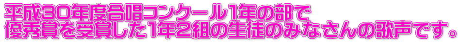 平成30年度合唱コンクール１年の部で 優秀賞を受賞した１年２組の生徒のみなさんの歌声です。