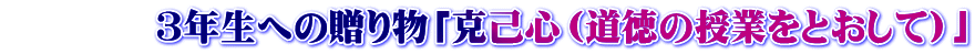 　　　　３年生への贈り物「克己心（道徳の授業をとおして）」