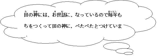雲形吹き出し: た田のかみ神には、せわお世話に、なっているのでまいとし毎年もちをつくって田の神に，ぺたぺたとつけています。